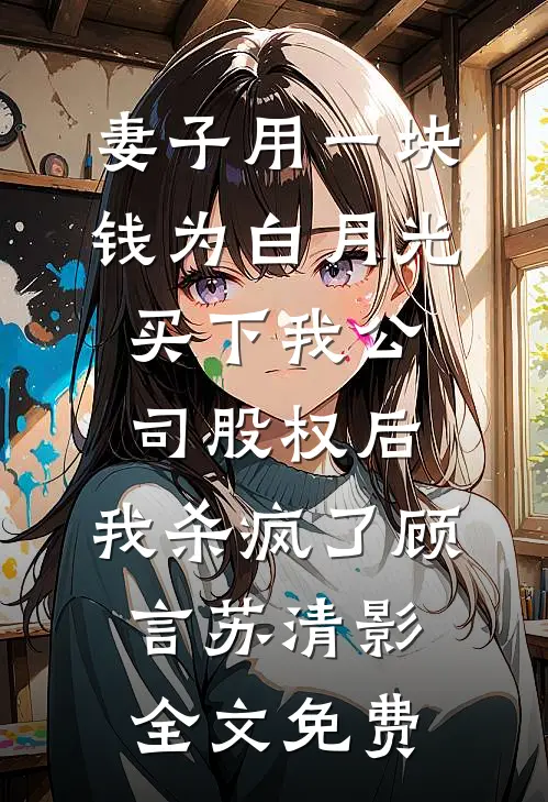 妻子用一块钱为白月光买下我公司股权后，我杀疯了顾言苏清影全文免费