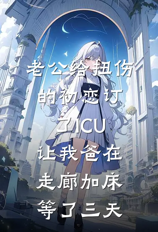 老公给扭伤的初恋订了ICU，让我爸在走廊加床等了三天