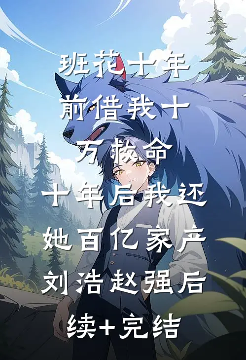 班花十年前借我十万救命，十年后我还她百亿家产刘浩赵强后续+完结