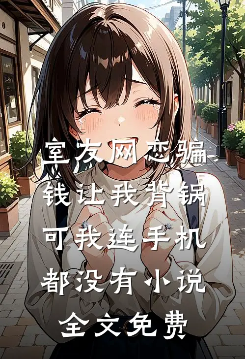 室友网恋骗钱让我背锅，可我连手机都没有小说全文免费