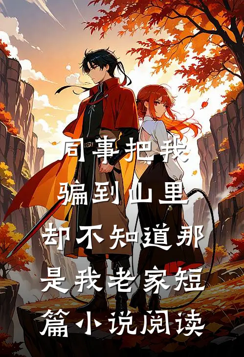 同事把我骗到山里，却不知道那是我老家短篇小说阅读