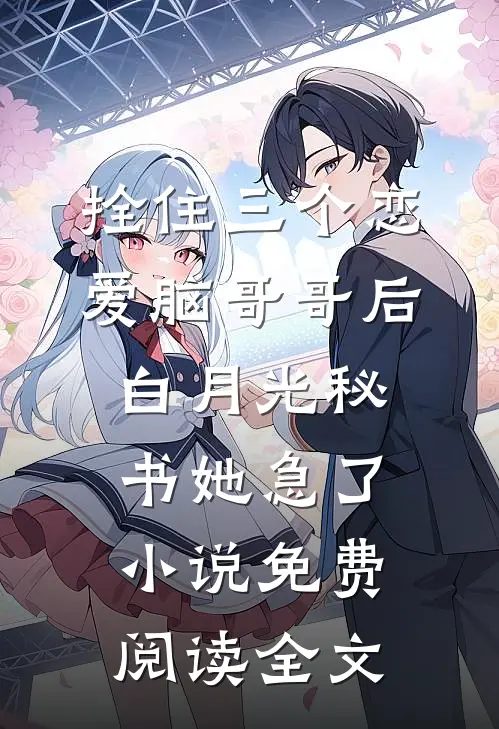 拴住三个恋爱脑哥哥后，白月光秘书她急了小说免费阅读全文