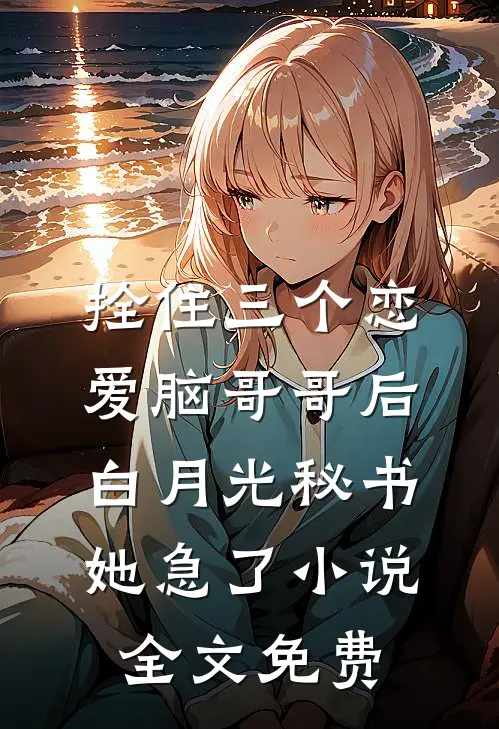 拴住三个恋爱脑哥哥后,白月光秘书她急了小说全文免费