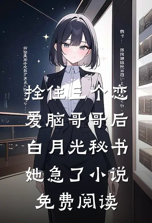 拴住三个恋爱脑哥哥后，白月光秘书她急了小说免费阅读