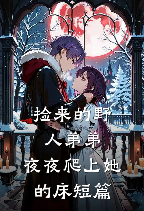 捡来的野人弟弟，夜夜爬上她的床短篇