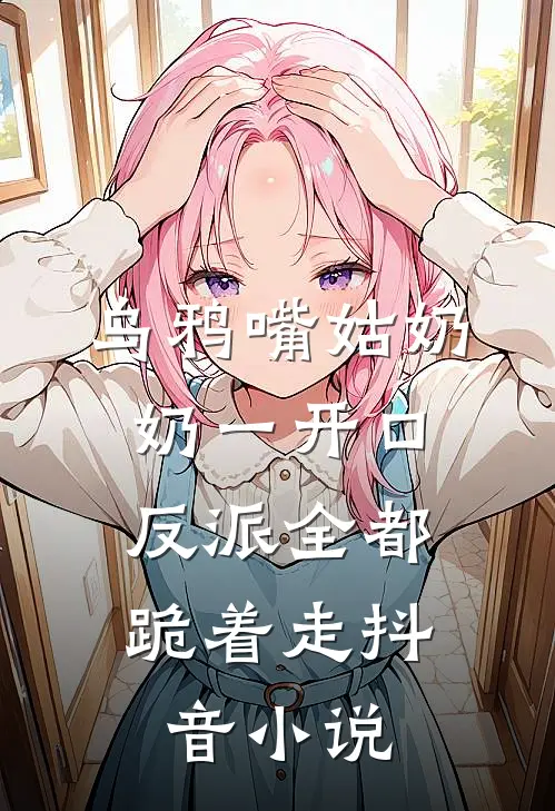 乌鸦嘴姑奶奶一开口，反派全都跪着走抖音小说