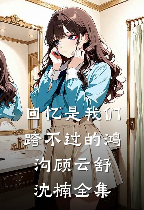 回忆是我们跨不过的鸿沟顾云舒沈楠全集
