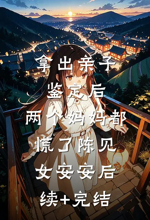 拿出亲子鉴定后，两个妈妈都慌了陈见女安安后续+完结