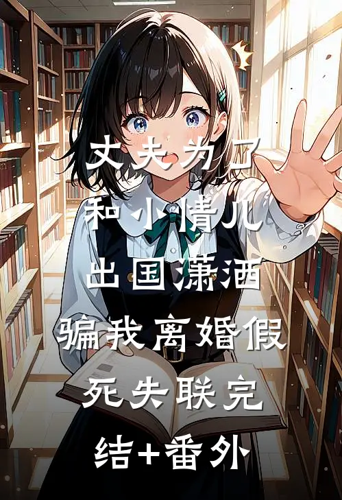 丈夫为了和小情儿出国潇洒，骗我离婚假死失联完结+番外