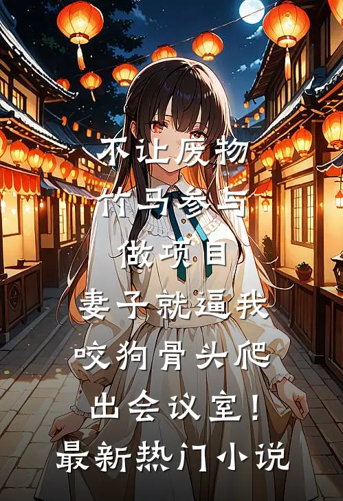 不让废物竹马参与做项目，妻子就逼我咬狗骨头爬出会议室！最新热门小说