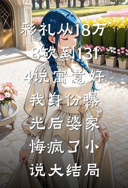 彩礼从18万8砍到1314说寓意好，我身份曝光后婆家悔疯了小说大结局