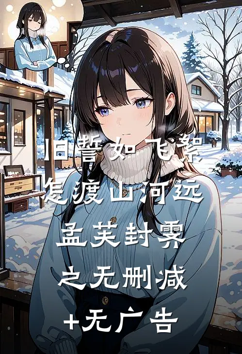 旧誓如飞絮，怎渡山河远孟芙封霁之无删减+无广告