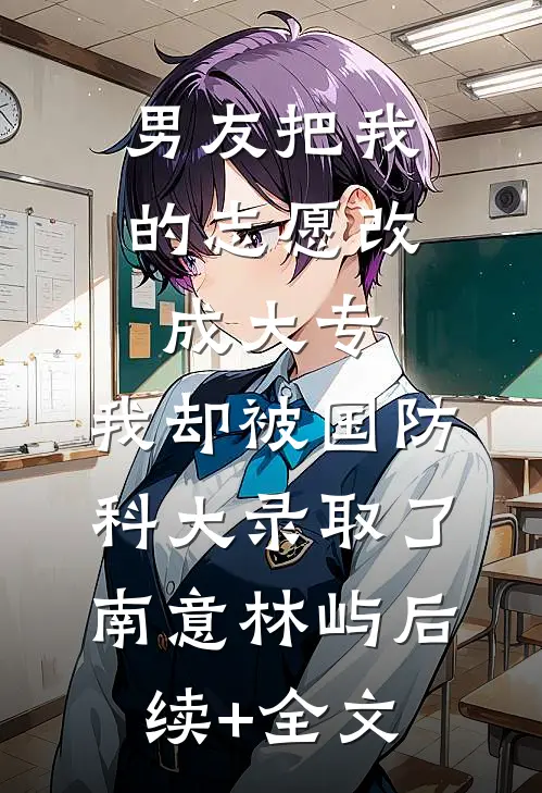 男友把我的志愿改成大专，我却被国防科大录取了南意林屿后续+全文