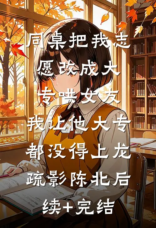 同桌把我志愿改成大专哄女友，我让他大专都没得上龙疏影陈北后续+完结