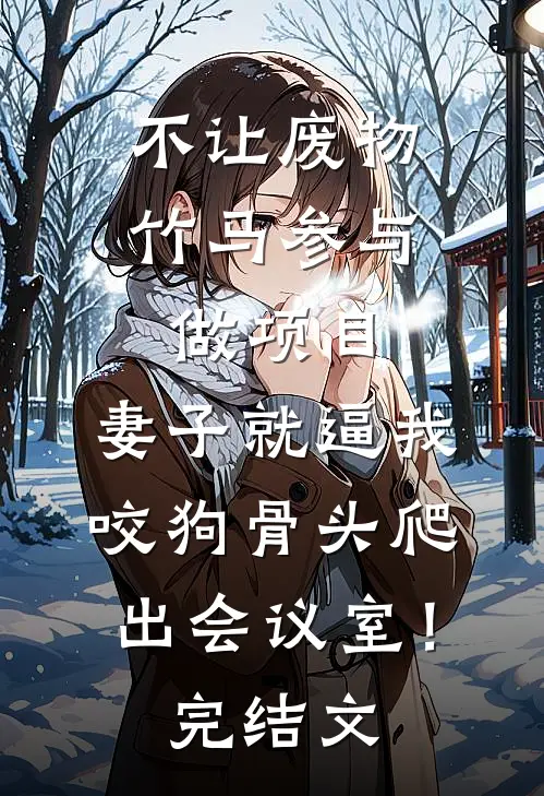 不让废物竹马参与做项目，妻子就逼我咬狗骨头爬出会议室！完结文