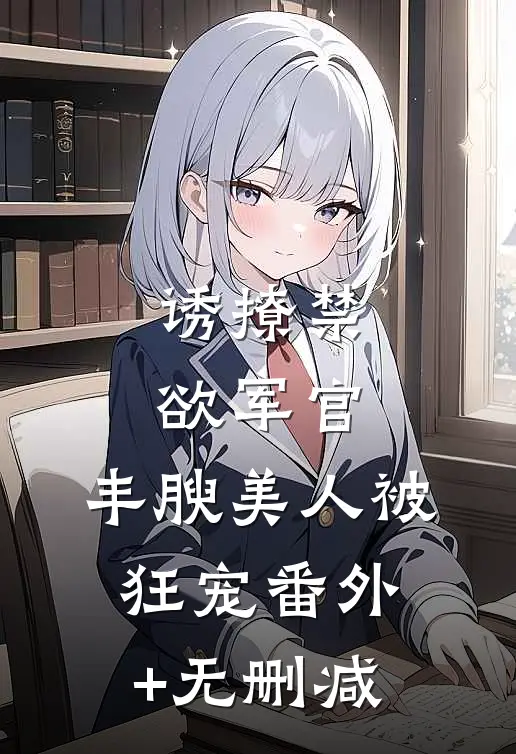 诱撩禁欲军官，丰腴美人被狂宠番外+无删减