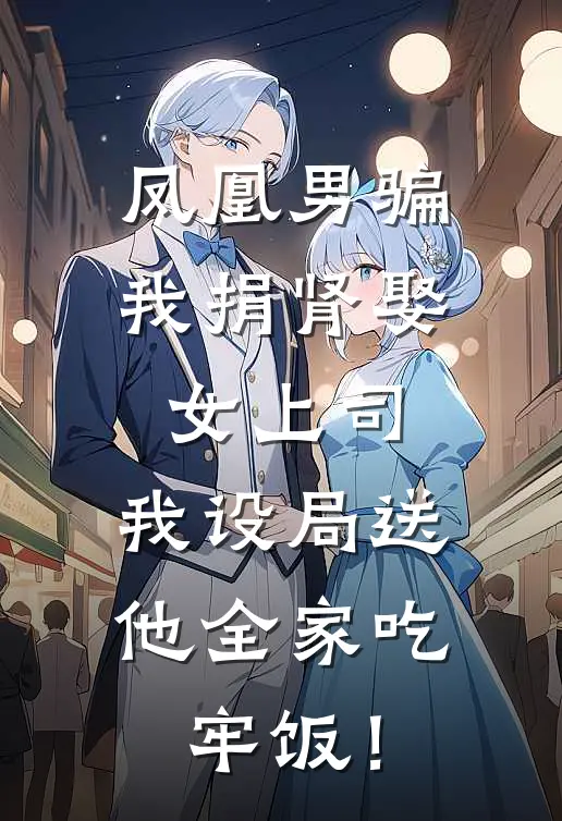 凤凰男骗我捐肾娶女上司，我设局送他全家吃牢饭！