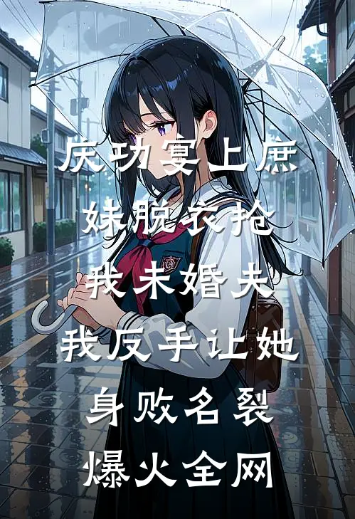 庆功宴上庶妹脱衣抢我未婚夫，我反手让她身败名裂爆火全网