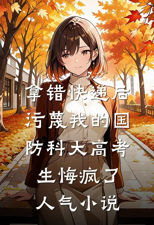 拿错快递后，污蔑我的国防科大高考生悔疯了人气小说