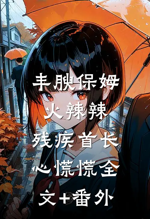 丰腴保姆火辣辣，残疾首长心慌慌全文+番外