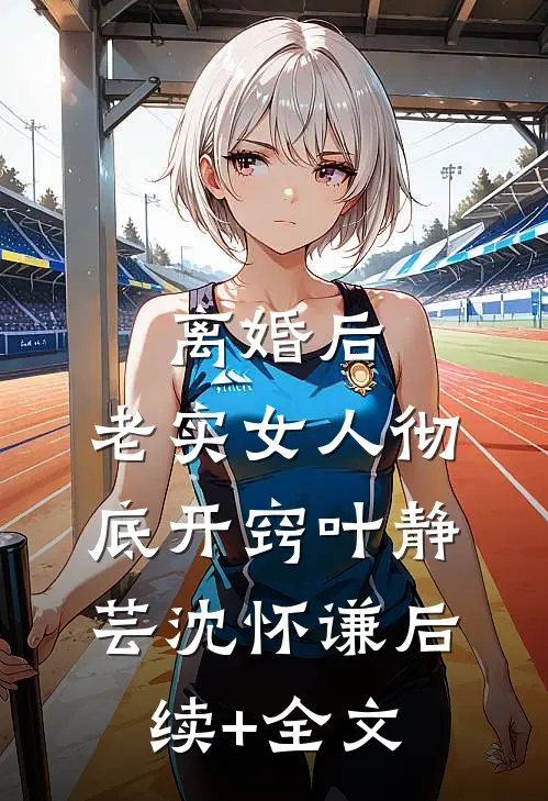离婚后，老实女人彻底开窍叶静芸沈怀谦后续+全文