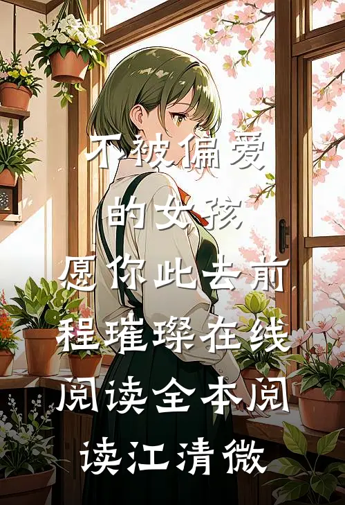 不被偏爱的女孩，愿你此去前程璀璨在线阅读全本阅读江清微