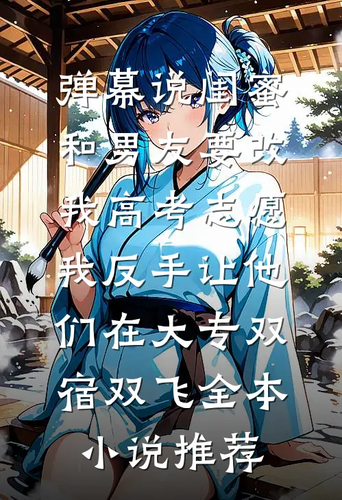 弹幕说闺蜜和男友要改我高考志愿，我反手让他们在大专双宿双飞全本小说推荐