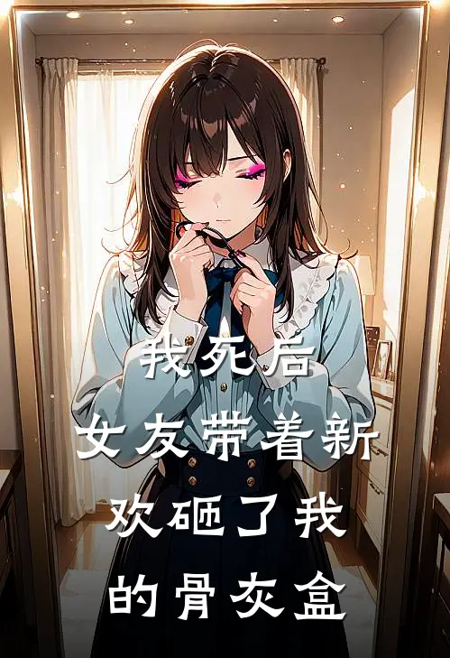 我死后，女友带着新欢砸了我的骨灰盒