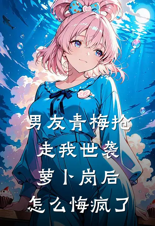 男友青梅抢走我世袭萝卜岗后，怎么悔疯了