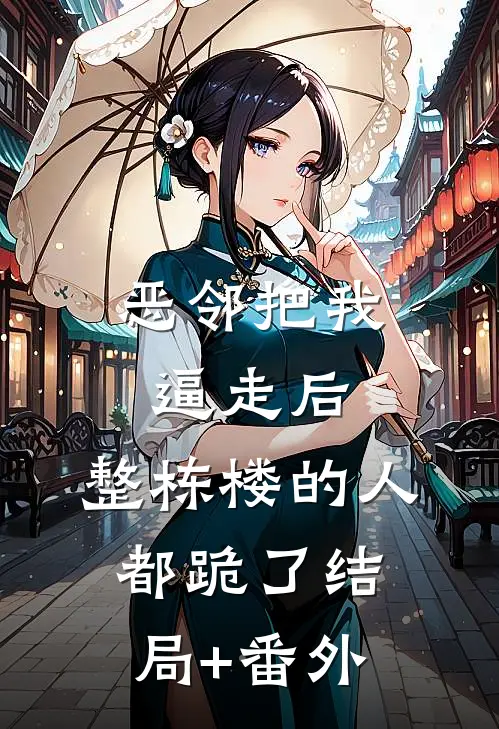 恶邻把我逼走后，整栋楼的人都跪了结局+番外