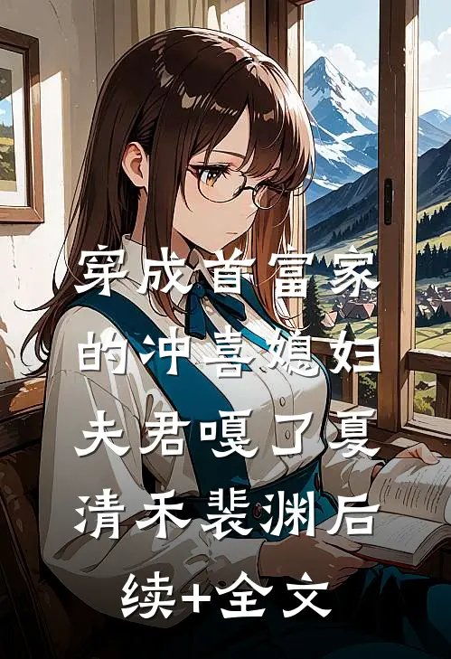 穿成首富家的冲喜媳妇，夫君嘎了夏清禾裴渊后续+全文