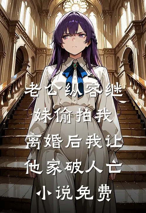 老公纵容继妹偷拍我，离婚后我让他家破人亡小说免费