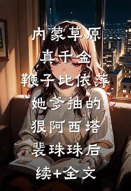 内蒙草原真千金，鞭子比依萍她爹抽的狠阿西塔裴珠珠后续+全文