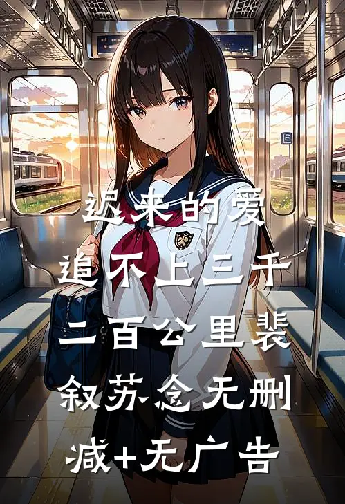 迟来的爱，追不上三千二百公里裴叙苏念无删减+无广告