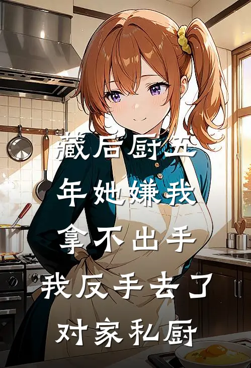 藏后厨五年她嫌我拿不出手，我反手去了对家私厨