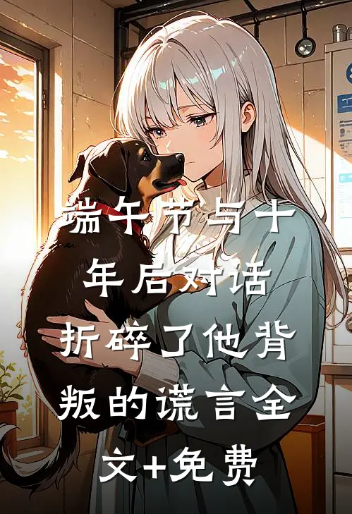 端午节与十年后对话，折碎了他背叛的谎言全文+免费