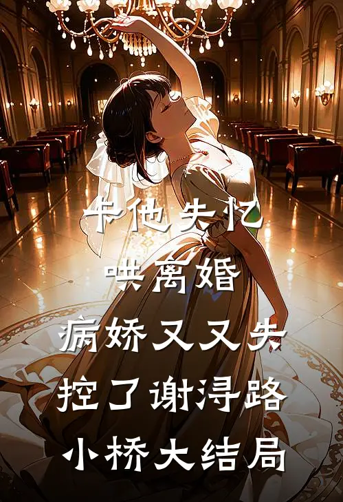 卡他失忆哄离婚，病娇又又失控了谢浔路小桥大结局