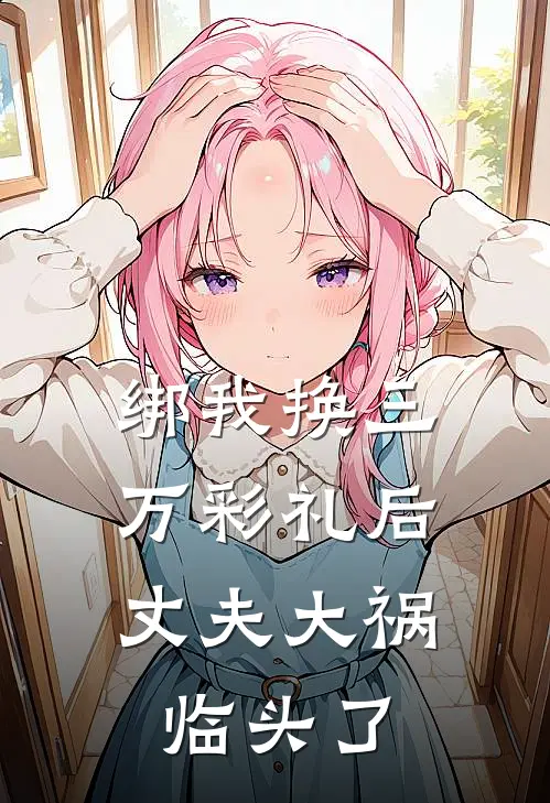 绑我换三万彩礼后，丈夫大祸临头了