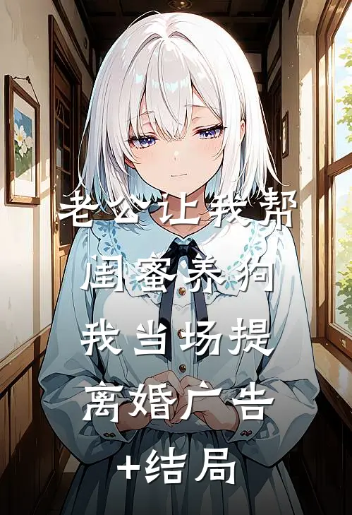 老公让我帮闺蜜养狗，我当场提离婚广告+结局