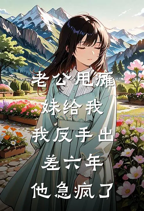 老公甩瘫妹给我，我反手出差六年，他急疯了