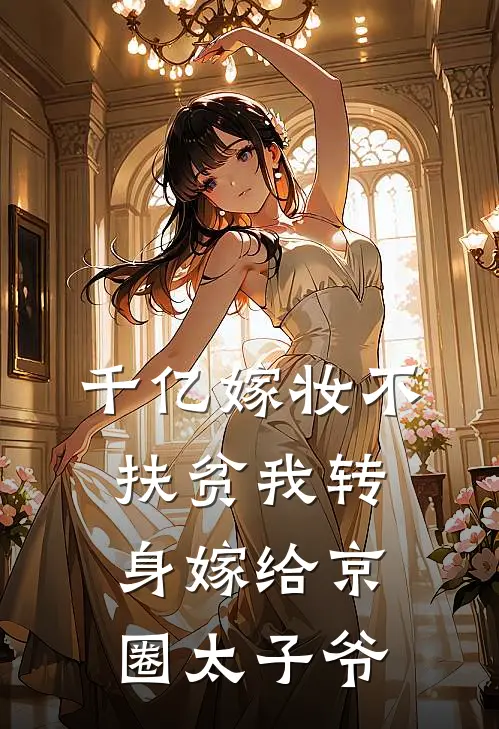 千亿嫁妆不扶贫我转身嫁给京圈太子爷
