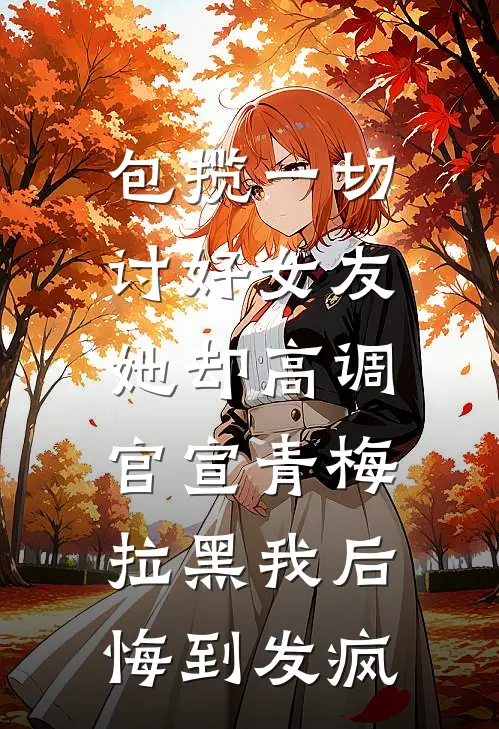 包揽一切讨好女友，她却高调官宣青梅拉黑我后悔到发疯