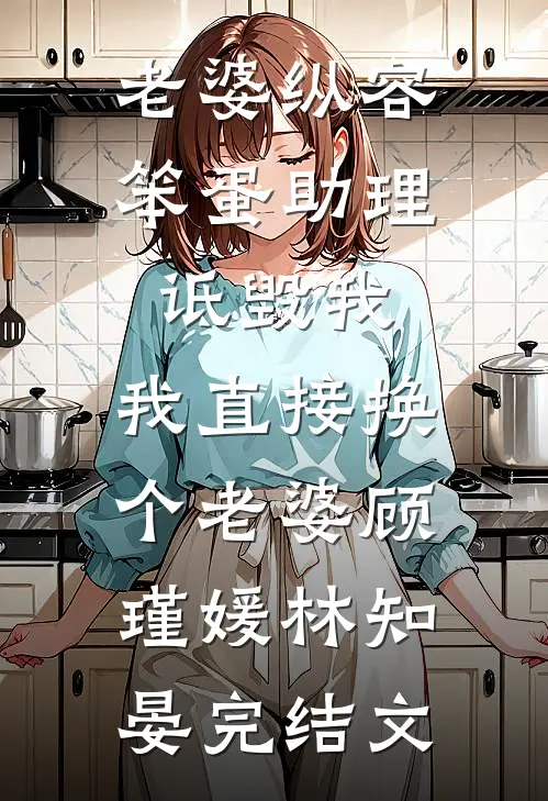老婆纵容笨蛋助理诋毁我，我直接换个老婆顾瑾媛林知晏完结文