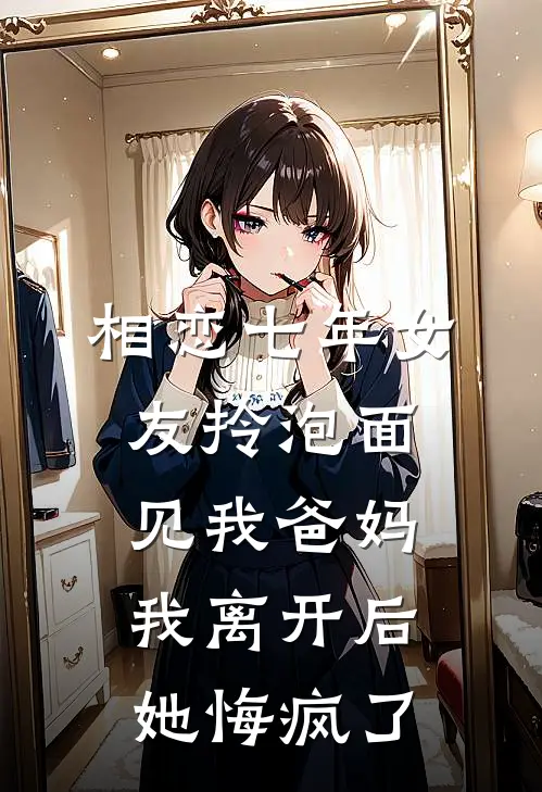 相恋七年女友拎泡面见我爸妈，我离开后她悔疯了