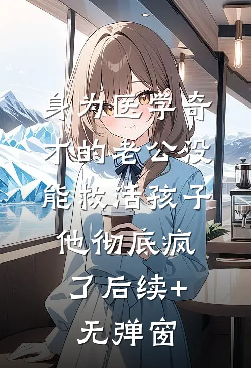 身为医学奇才的老公没能救活孩子，他彻底疯了后续+无弹窗