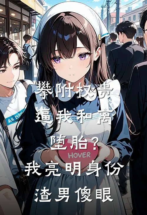 攀附权贵逼我和离堕胎？我亮明身份，渣男傻眼