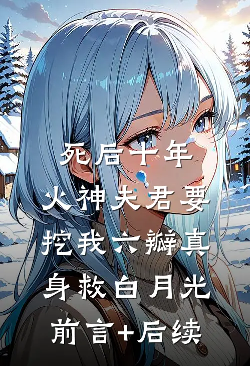 死后十年，火神夫君要挖我六瓣真身救白月光前言+后续