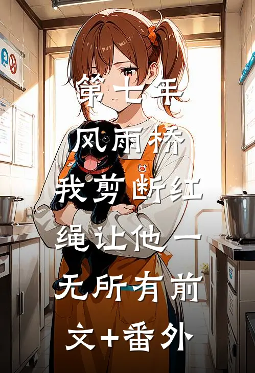 第七年风雨桥，我剪断红绳让他一无所有前文+番外