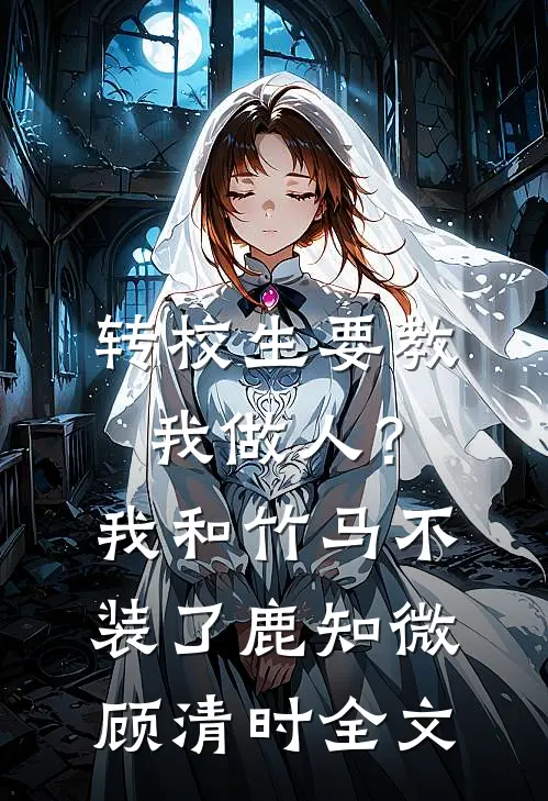 转校生要教我做人？我和竹马不装了鹿知微顾清时全文