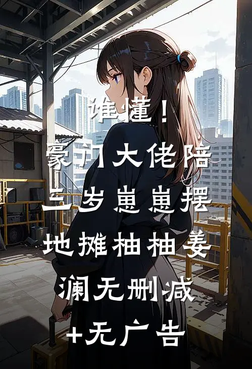 谁懂！豪门大佬陪三岁崽崽摆地摊柚柚姜澜无删减+无广告